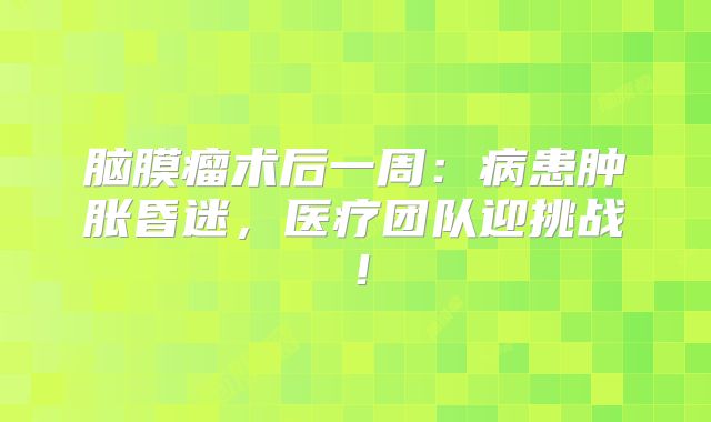 脑膜瘤术后一周：病患肿胀昏迷，医疗团队迎挑战！