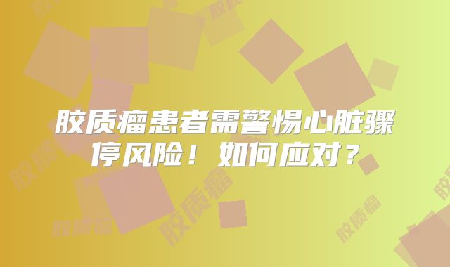胶质瘤患者需警惕心脏骤停风险！如何应对？
