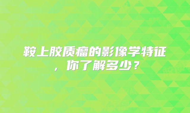 鞍上胶质瘤的影像学特征，你了解多少？