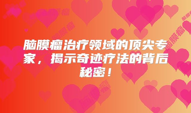 脑膜瘤治疗领域的顶尖专家，揭示奇迹疗法的背后秘密！
