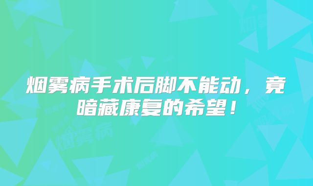 烟雾病手术后脚不能动，竟暗藏康复的希望！