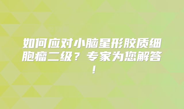 如何应对小脑星形胶质细胞瘤二级？专家为您解答！
