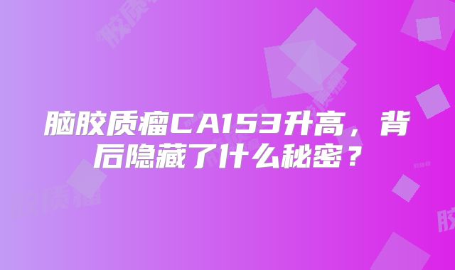 脑胶质瘤CA153升高，背后隐藏了什么秘密？