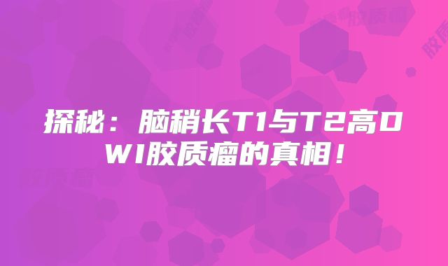 探秘：脑稍长T1与T2高DWI胶质瘤的真相！