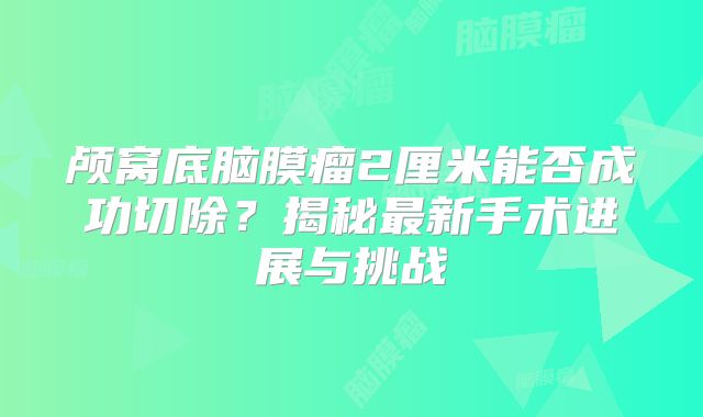 颅窝底脑膜瘤2厘米能否成功切除？揭秘最新手术进展与挑战