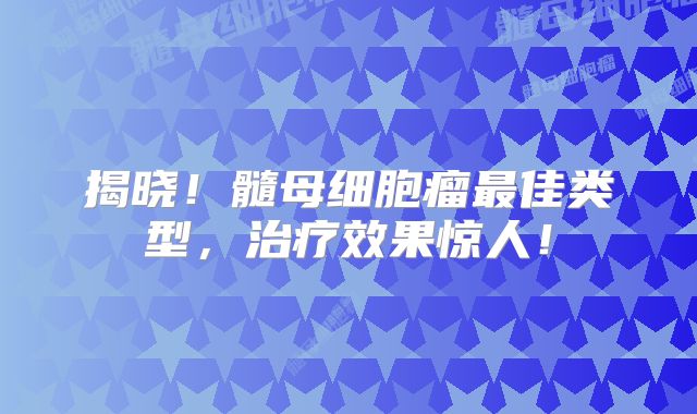 揭晓！髓母细胞瘤最佳类型，治疗效果惊人！