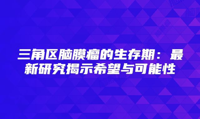 三角区脑膜瘤的生存期：最新研究揭示希望与可能性
