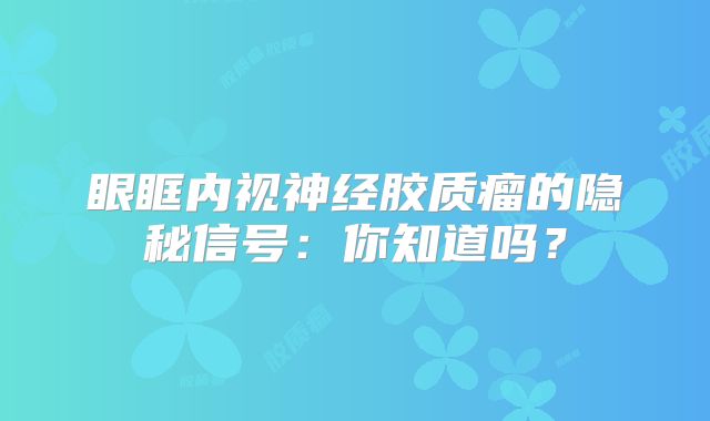 眼眶内视神经胶质瘤的隐秘信号：你知道吗？