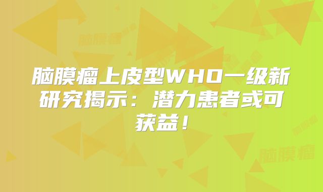 脑膜瘤上皮型WHO一级新研究揭示：潜力患者或可获益！