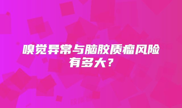 嗅觉异常与脑胶质瘤风险有多大？