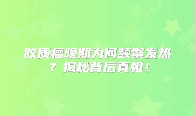 胶质瘤晚期为何频繁发热？揭秘背后真相！
