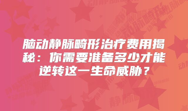 脑动静脉畸形治疗费用揭秘：你需要准备多少才能逆转这一生命威胁？