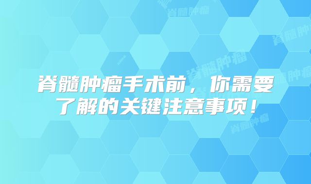 脊髓肿瘤手术前，你需要了解的关键注意事项！