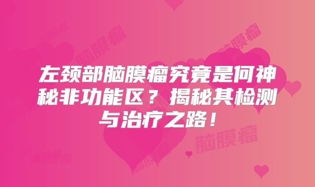 左颈部脑膜瘤究竟是何神秘非功能区？揭秘其检测与治疗之路！