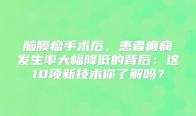 脑膜瘤手术后，患者癫痫发生率大幅降低的背后：这10项新技术你了解吗？