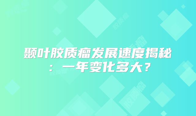 颞叶胶质瘤发展速度揭秘：一年变化多大？