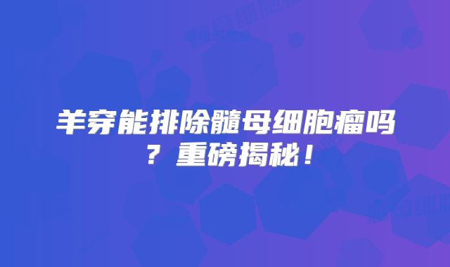 羊穿能排除髓母细胞瘤吗？重磅揭秘！