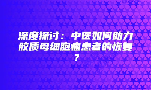 深度探讨：中医如何助力胶质母细胞瘤患者的恢复？