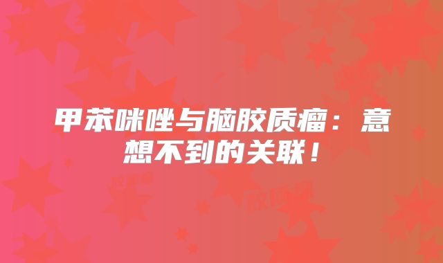 甲苯咪唑与脑胶质瘤：意想不到的关联！