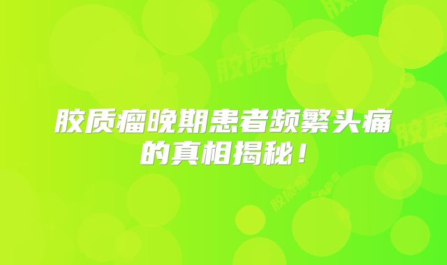 胶质瘤晚期患者频繁头痛的真相揭秘！