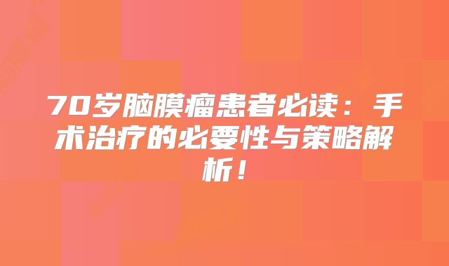 70岁脑膜瘤患者必读：手术治疗的必要性与策略解析！