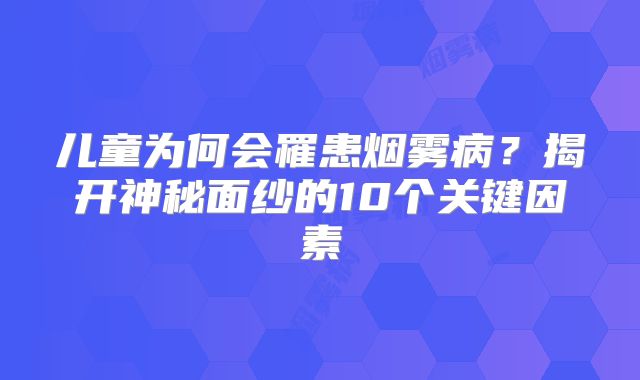 儿童为何会罹患烟雾病？揭开神秘面纱的10个关键因素