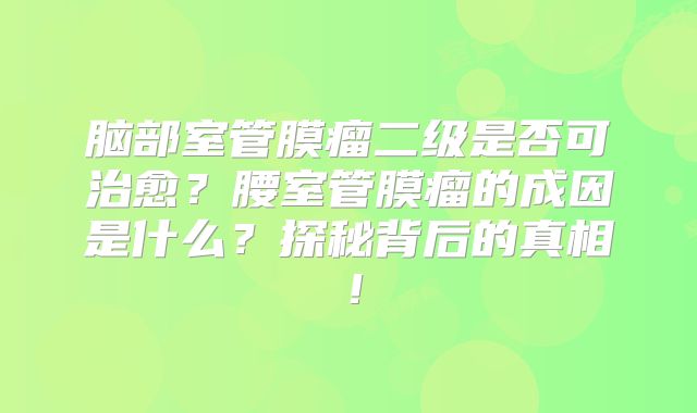 脑部室管膜瘤二级是否可治愈？腰室管膜瘤的成因是什么？探秘背后的真相！