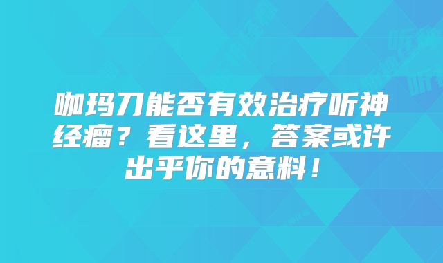 咖玛刀能否有效治疗听神经瘤？看这里，答案或许出乎你的意料！