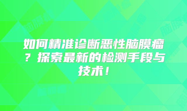 如何精准诊断恶性脑膜瘤？探索最新的检测手段与技术！