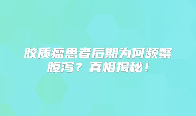 胶质瘤患者后期为何频繁腹泻？真相揭秘！