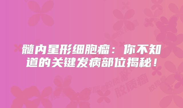 髓内星形细胞瘤：你不知道的关键发病部位揭秘！