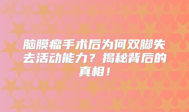 脑膜瘤手术后为何双脚失去活动能力？揭秘背后的真相！