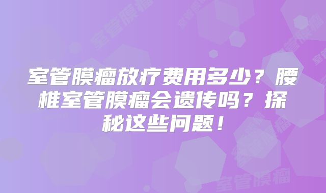室管膜瘤放疗费用多少？腰椎室管膜瘤会遗传吗？探秘这些问题！