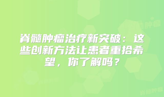 脊髓肿瘤治疗新突破：这些创新方法让患者重拾希望，你了解吗？