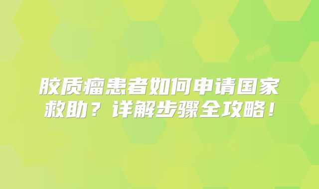 胶质瘤患者如何申请国家救助？详解步骤全攻略！