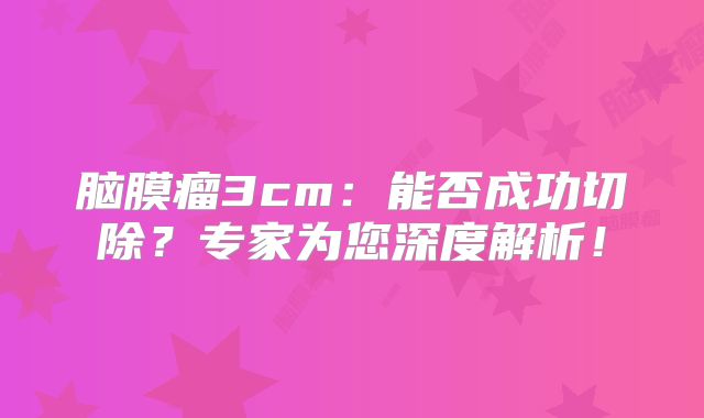 脑膜瘤3cm：能否成功切除？专家为您深度解析！