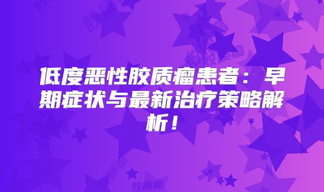 低度恶性胶质瘤患者：早期症状与最新治疗策略解析！