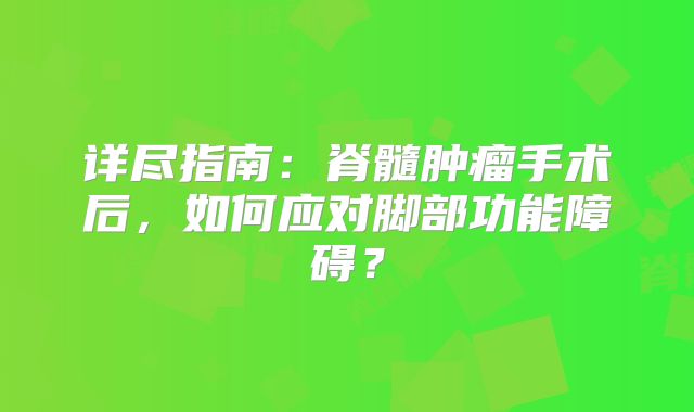 详尽指南：脊髓肿瘤手术后，如何应对脚部功能障碍？