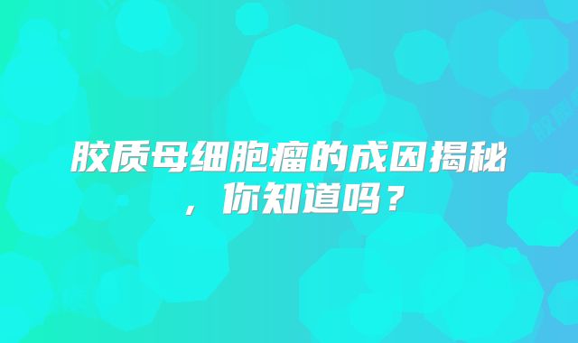 胶质母细胞瘤的成因揭秘，你知道吗？