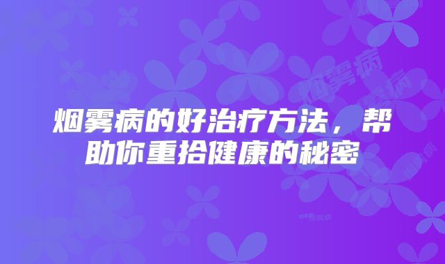 烟雾病的好治疗方法，帮助你重拾健康的秘密
