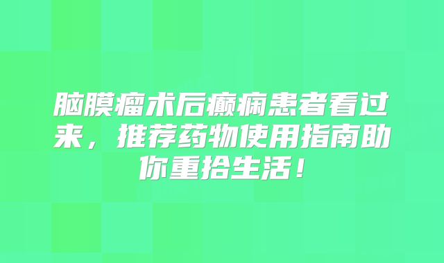 脑膜瘤术后癫痫患者看过来，推荐药物使用指南助你重拾生活！