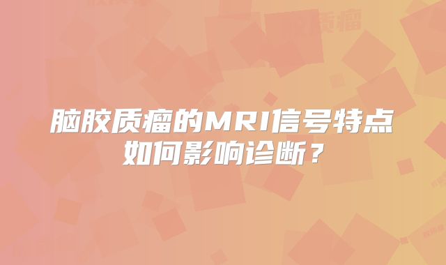 脑胶质瘤的MRI信号特点如何影响诊断？