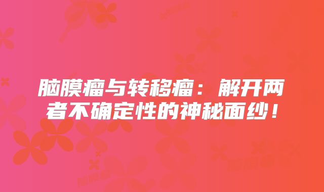 脑膜瘤与转移瘤：解开两者不确定性的神秘面纱！