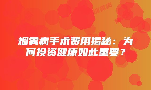 烟雾病手术费用揭秘：为何投资健康如此重要？
