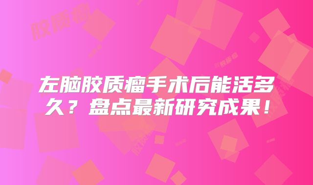 左脑胶质瘤手术后能活多久？盘点最新研究成果！