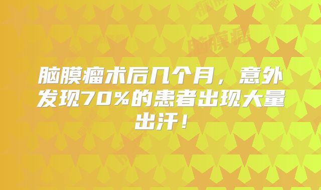 脑膜瘤术后几个月，意外发现70%的患者出现大量出汗！