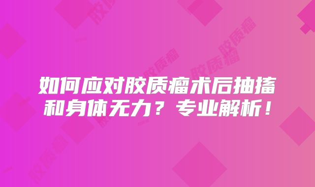 如何应对胶质瘤术后抽搐和身体无力？专业解析！