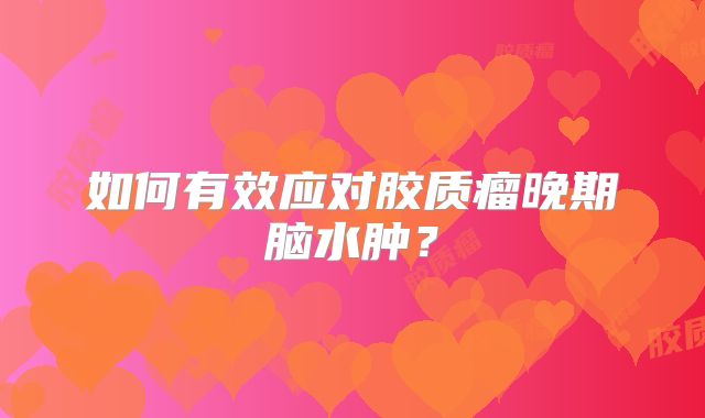 如何有效应对胶质瘤晚期脑水肿？