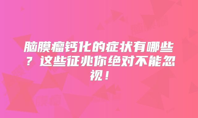 脑膜瘤钙化的症状有哪些？这些征兆你绝对不能忽视！