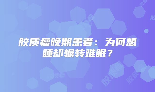 胶质瘤晚期患者：为何想睡却辗转难眠？